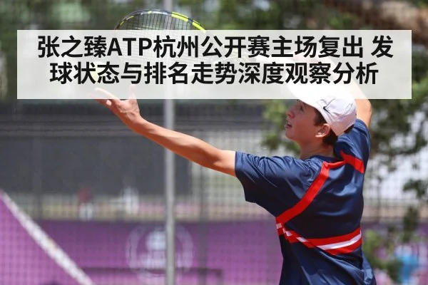 张之臻ATP杭州公开赛主场复出 发球状态与排名走势深度观察分析