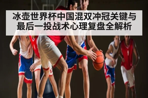 冰壶世界杯中国混双冲冠关键与最后一投战术心理复盘全解析